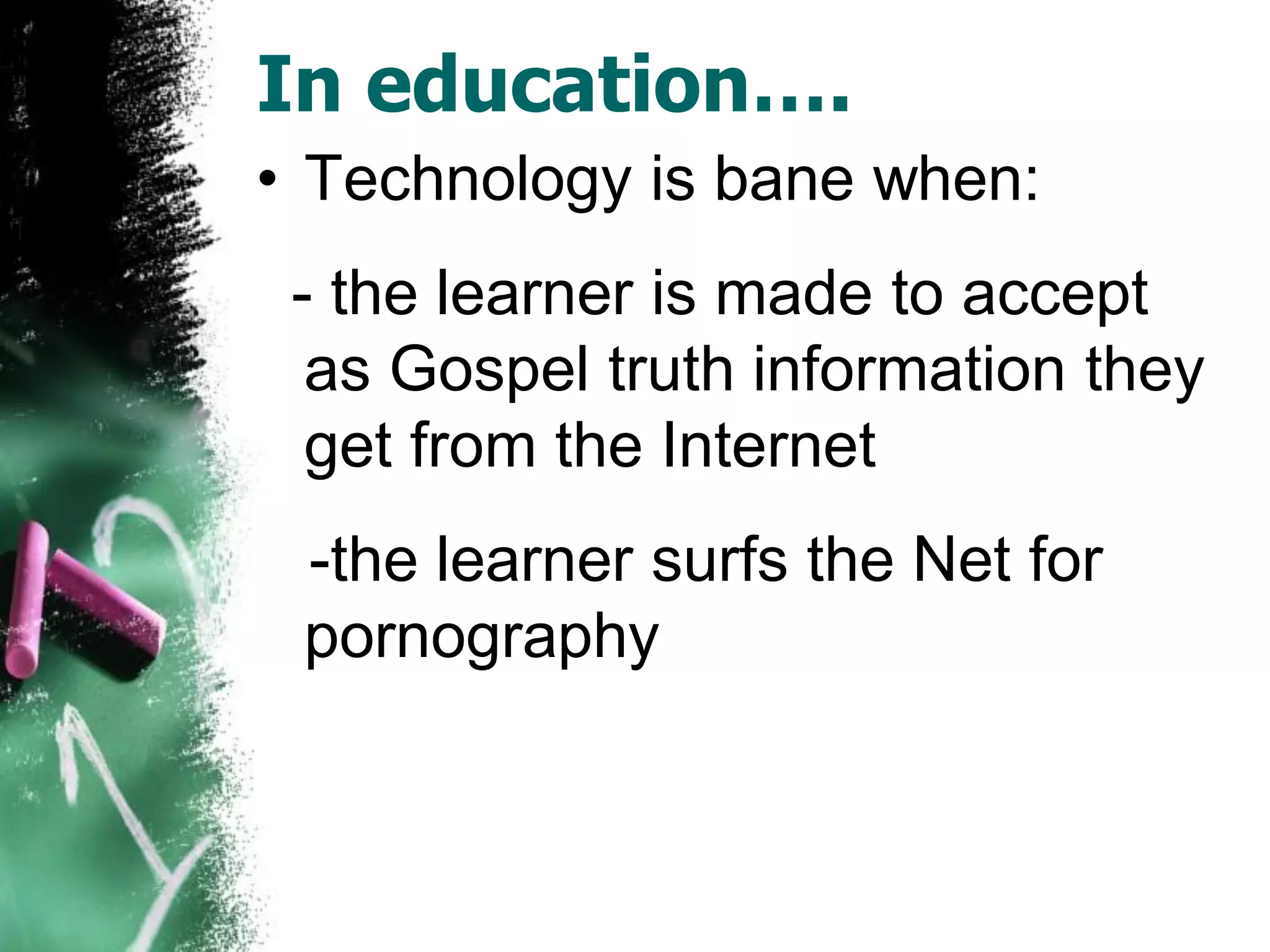 In education….
• Technology is bane when:
- the learner is made to accept
as Gospel truth information they
get from the Internet
-the learner surfs the Net for
pornography
 