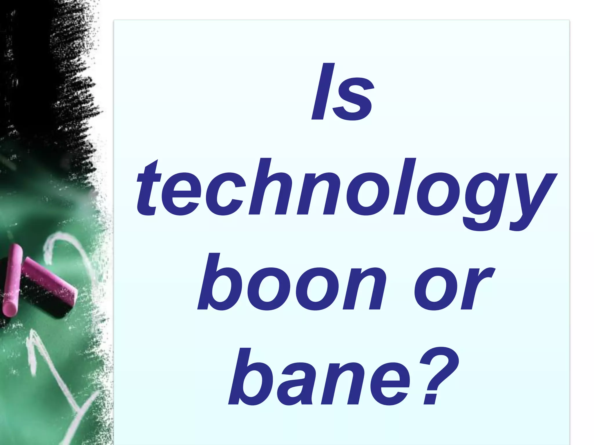 Is
technology
boon or
bane?
 