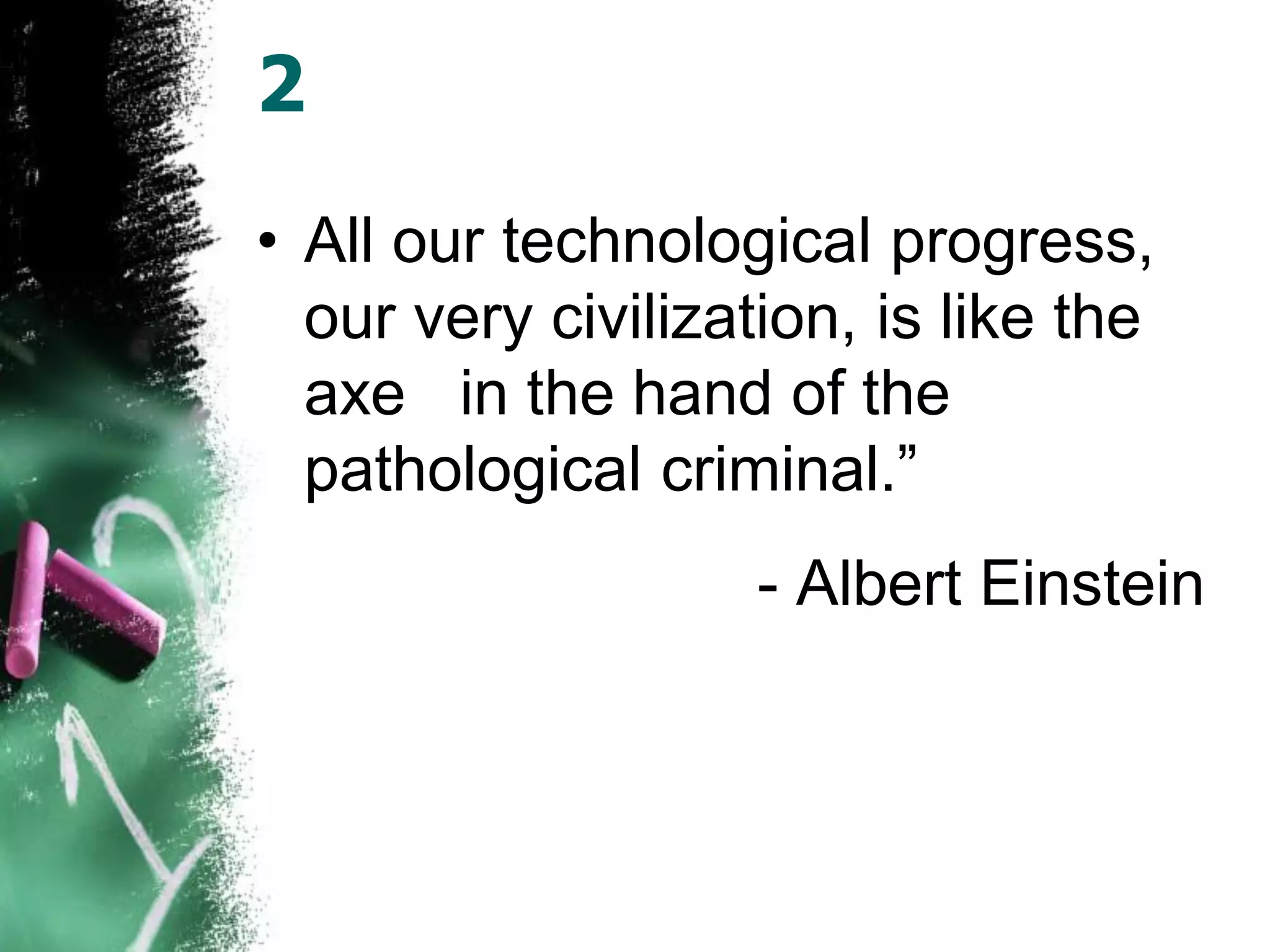 2
• All our technological progress,
our very civilization, is like the
axe in the hand of the
pathological criminal.”
- Albert Einstein
 