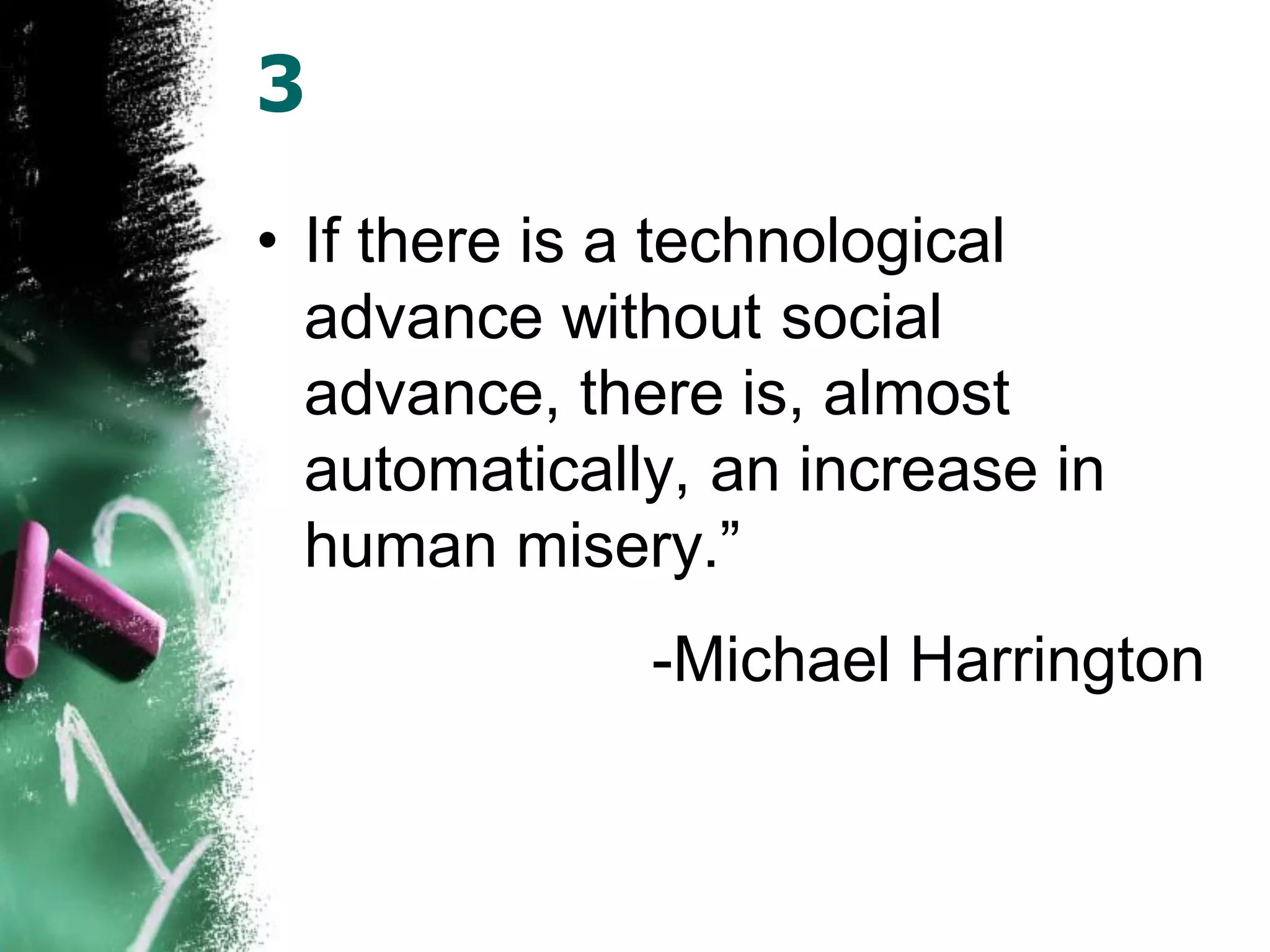 3
• If there is a technological
advance without social
advance, there is, almost
automatically, an increase in
human misery.”
-Michael Harrington
 