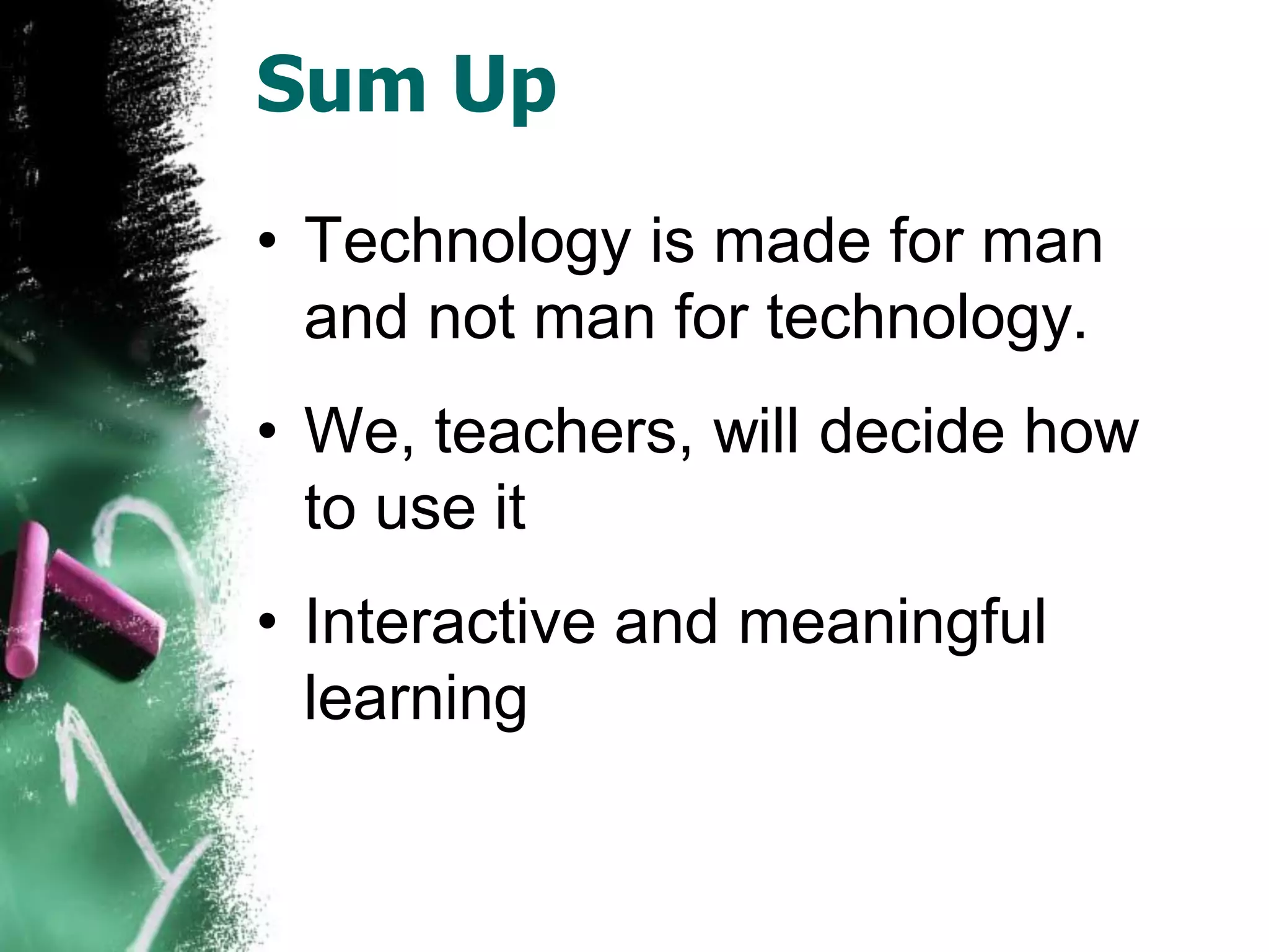 Sum Up
• Technology is made for man
and not man for technology.
• We, teachers, will decide how
to use it
• Interactive and meaningful
learning
 
