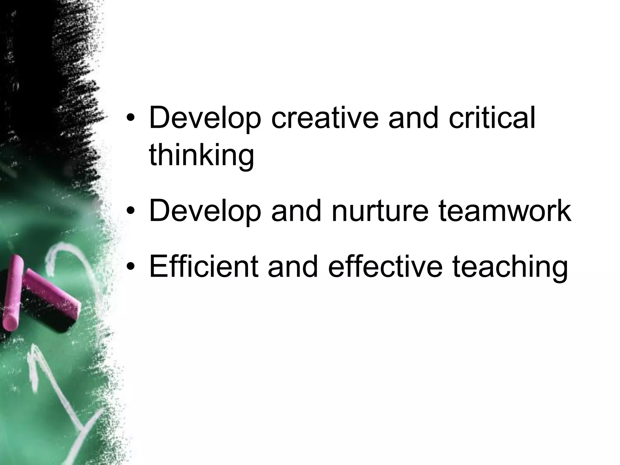 • Develop creative and critical
thinking
• Develop and nurture teamwork
• Efficient and effective teaching
 