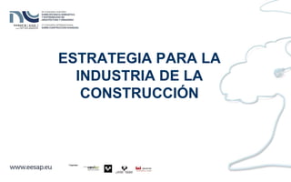 ESTRATEGIA PARA LA
INDUSTRIA DE LA
CONSTRUCCIÓN
 