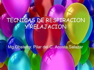 TECNICAS DE RESPIRACION
Y RELAJACION
Mg.Obstetra: Pilar del C. Acosta Salazar
 