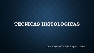 TECNICAS HISTOLOGICAS
Dra. Carmen Danela Roque Alcaraz
 