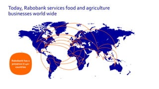Today, Rabobank services food and agriculture
businesses world wide
Rabobank has a
presence in 40+
countries
 