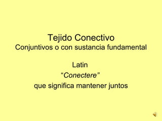 Tejido Conectivo
Conjuntivos o con sustancia fundamental

                  Latin
             “Conectere”
     que significa mantener juntos
 