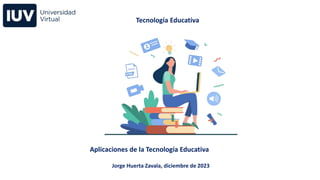 Tecnología Educativa
Aplicaciones de la Tecnología Educativa
Jorge Huerta Zavala, diciembre de 2023
 