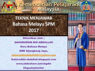 Dihasilkan oleh ;
SAHARUDDIN BIN ABDULLAH
Guru Bahasa Melayu
SMK Sijangkang Jaya.
saharuddinabdullah81@yahoo.com
Saharuddin-abdullah.blogspot.com
www.slideshare.net/ckgdin
Ckgsaha@twiter
1
TEKNIK MENJAWAB
Bahasa Melayu SPM
2017
 