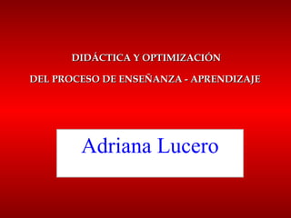 DIDÁCTICA Y OPTIMIZACIÓN DEL PROCESO DE ENSEÑANZA - APRENDIZAJE   Adriana Lucero 
