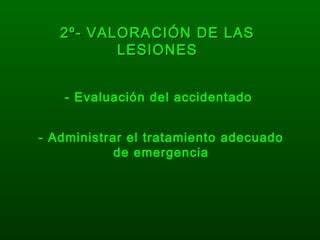 2º- VALORACIÓN DE LAS2º- VALORACIÓN DE LAS
LESIONESLESIONES
- Evaluación del accidentado
- Administrar el tratamiento adecuado
de emergencia
 