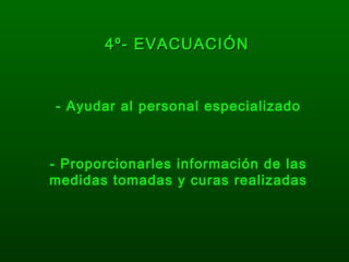 4º- EVACUACIÓN4º- EVACUACIÓN
- Ayudar al personal especializado
- Proporcionarles información de las
medidas tomadas y curas realizadas
 