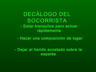 DECÁLOGO DELDECÁLOGO DEL
SOCORRISTASOCORRISTA
- Estar tranquilos pero actuar
rápidamente
- Hacer una composición de lugar
- Dejar al herido acostado sobre la
espalda
 