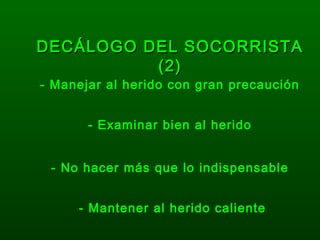 DECÁLOGO DEL SOCORRISTADECÁLOGO DEL SOCORRISTA
(2)(2)
- Manejar al herido con gran precaución
- Examinar bien al herido
- No hacer más que lo indispensable
- Mantener al herido caliente
 
