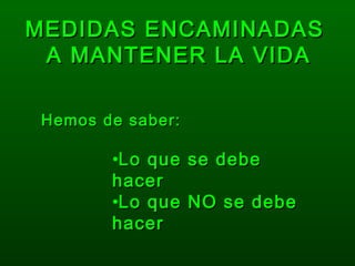 MEDIDAS ENCAMINADASMEDIDAS ENCAMINADAS
A MANTENER LA VIDAA MANTENER LA VIDA
Hemos de saber:Hemos de saber:
•Lo que se debeLo que se debe
hacerhacer
•Lo que NO se debeLo que NO se debe
hacerhacer
 
