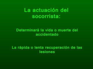 La actuación del
socorrista:
Determinará la vida o muerte del
accidentado
La rápida o lenta recuperación de las
lesiones
 