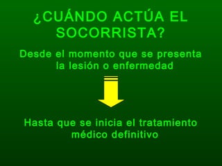 ¿CUÁNDO ACTÚA EL
SOCORRISTA?
Desde el momento que se presenta
la lesión o enfermedad
Hasta que se inicia el tratamiento
médico definitivo
 