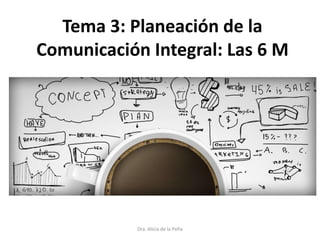 Tema 3: Planeación de la
Comunicación Integral: Las 6 M
Dra. Alicia de la Peña
 