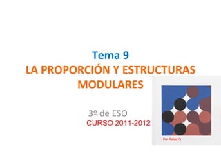 Tema 9 
LA PROPORCIÓN Y ESTRUCTURAS 
MODULARES 
3º de ESO 
CURSO 2011-2012 
Por Rafael Q. 
 