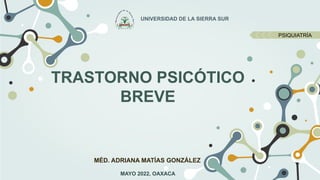 TRASTORNO PSICÓTICO
BREVE
UNIVERSIDAD DE LA SIERRA SUR
MÉD. ADRIANA MATÍAS GONZÁLEZ
MAYO 2022, OAXACA
PSIQUIATRÍA
 