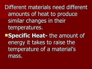 Different materials need different amounts of heat to produce similar changes in their temperatures. Specific Heat-  the amount of energy it takes to raise the temperature of a material’s mass. 