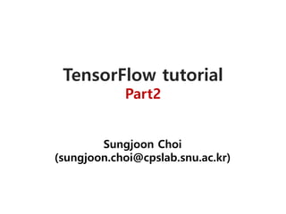 TensorFlow tutorial
Part2
Sungjoon Choi
(sungjoon.choi@cpslab.snu.ac.kr)
 