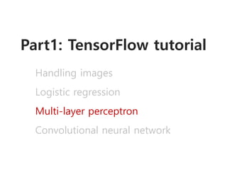 Part1: TensorFlow tutorial
Handling images
Logistic regression
Multi-layer perceptron
Convolutional neural network