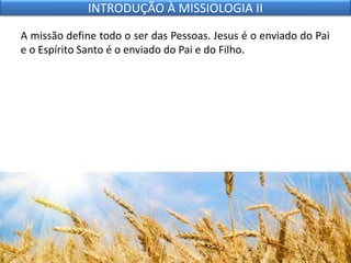 A missão define todo o ser das Pessoas. Jesus é o enviado do Pai
e o Espírito Santo é o enviado do Pai e do Filho.
INTRODUÇÃO À MISSIOLOGIA II
 