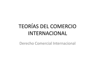 TEORÍAS DEL COMERCIO INTERNACIONAL Derecho Comercial Internacional 