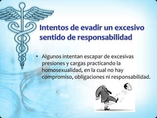 • Algunos intentan escapar de excesivas
presiones y cargas practicando la
homosexualidad, en la cual no hay
compromiso, obligaciones ni responsabilidad.
 