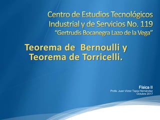 Física II
Profe. Juan Víctor Tapia Hernández
Octubre 2017
Teorema de Bernoulli y
Teorema de Torricelli.
 