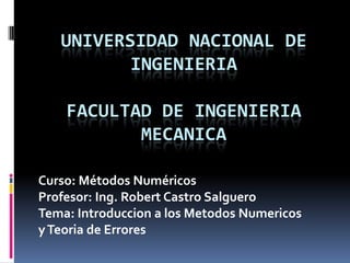 UNIVERSIDAD NACIONAL DE
          INGENIERIA

    FACULTAD DE INGENIERIA
           MECANICA

Curso: Métodos Numéricos
Profesor: Ing. Robert Castro Salguero
Tema: Introduccion a los Metodos Numericos
y Teoria de Errores
 