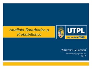 Francisco Sandoval
fasandoval@utpl.edu.ec
2017
Análisis Estadístico y
Probabilístico
 