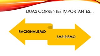 DUAS CORRENTES IMPORTANTES...
RACIONALISMO
EMPIRISMO
 