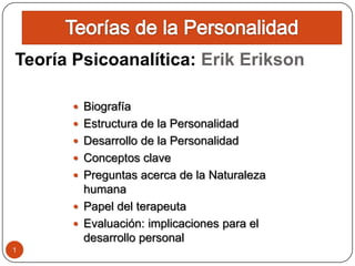 Teoría Psicoanalítica: Erik Erikson

       Biografía
       Estructura de la Personalidad
       Desarrollo de la Personalidad
       Conceptos clave
       Preguntas acerca de la Naturaleza
        humana
       Papel del terapeuta
       Evaluación: implicaciones para el
        desarrollo personal
1
 