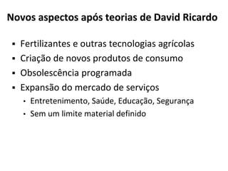 Novos aspectos após teorias de David Ricardo
 Fertilizantes e outras tecnologias agrícolas
 Criação de novos produtos de consumo
 Obsolescência programada
 Expansão do mercado de serviços
• Entretenimento, Saúde, Educação, Segurança
• Sem um limite material definido
 