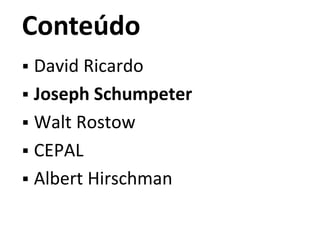 Conteúdo
 David Ricardo
 Joseph Schumpeter
 Walt Rostow
 CEPAL
 Albert Hirschman
 