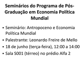 Seminários do Programa de Pós-
Graduação em Economia Política
Mundial
 Seminário: Antropoceno e Economia
Política Mundial
 Palestrante: Leonardo Freire de Mello
 18 de junho (terça-feira), 12:00 a 14:00
 Sala S001 (térreo) no prédio Alfa 2
 