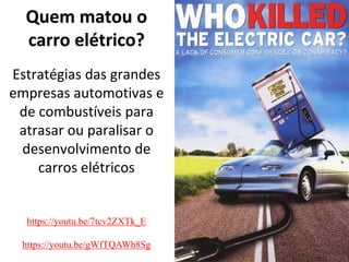 Quem matou o
carro elétrico?
Estratégias das grandes
empresas automotivas e
de combustíveis para
atrasar ou paralisar o
desenvolvimento de
carros elétricos
https://youtu.be/7tcv2ZXTk_E
https://youtu.be/gWfTQAWh8Sg
 
