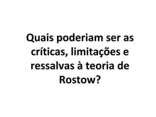 Quais poderiam ser as
críticas, limitações e
ressalvas à teoria de
Rostow?
 