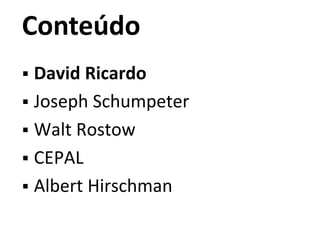 Conteúdo
 David Ricardo
 Joseph Schumpeter
 Walt Rostow
 CEPAL
 Albert Hirschman
 