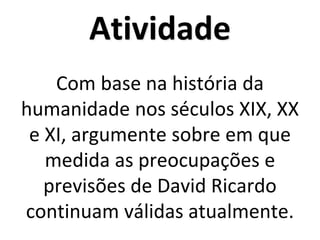 Atividade
Com base na história da
humanidade nos séculos XIX, XX
e XI, argumente sobre em que
medida as preocupações e
previsões de David Ricardo
continuam válidas atualmente.
 
