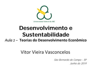 Desenvolvimento e
Sustentabilidade
Aula 2 – Teorias do Desenvolvimento Econômico
Vitor Vieira Vasconcelos
São Bernardo do Campo - SP
Junho de 2019
 