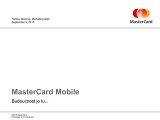 ©2013 MasterCard.
Proprietary and Confidential
Budoucnost je tu...
MasterCard Mobile
September 3, 2013
Tereza Jankova, Marketing dept.
 