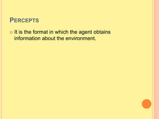 PERCEPTS
 It is the format in which the agent obtains
information about the environment.
 
