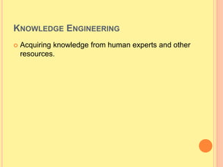 KNOWLEDGE ENGINEERING
 Acquiring knowledge from human experts and other
resources.
 