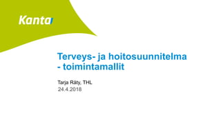 Terveys- ja hoitosuunnitelma
- toimintamallit
Tarja Räty, THL
24.4.2018
 