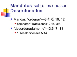 Mandatos sobre los que son
Desordenados
 Mandar, “ordenar”—3:4, 6, 10, 12
 comparar “Tradiciones” 2:15; 3:6
 “desordenadamente”—3:6, 7, 11
 1 Tesalonicenses 5:14
 