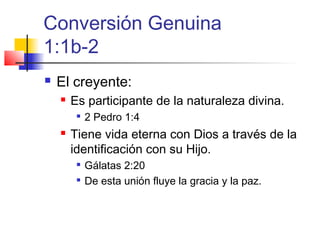 Conversión Genuina
1:1b-2
 El creyente:
 Es participante de la naturaleza divina.

2 Pedro 1:4
 Tiene vida eterna con Dios a través de la
identificación con su Hijo.

Gálatas 2:20

De esta unión fluye la gracia y la paz.
 
