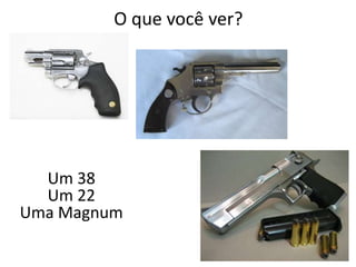 O que você ver?
Um 38
Um 22
Uma Magnum
 